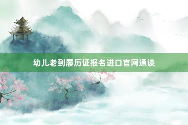 幼儿老到履历证报名进口官网通谈