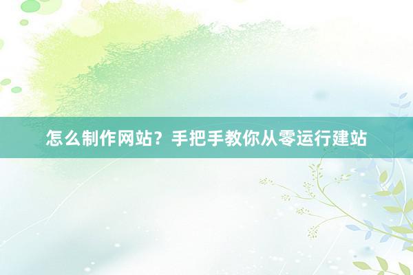 怎么制作网站？手把手教你从零运行建站