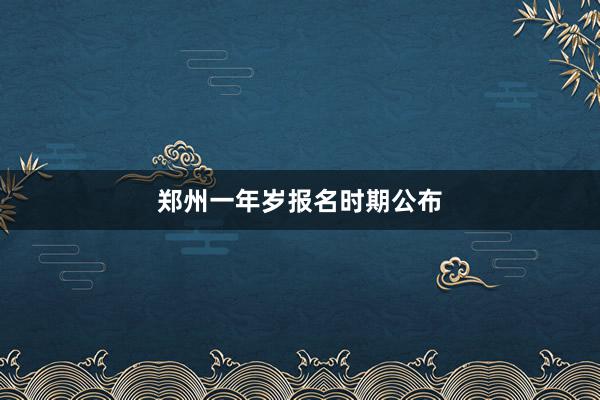 郑州一年岁报名时期公布
