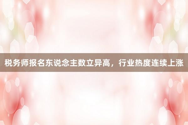 税务师报名东说念主数立异高，行业热度连续上涨