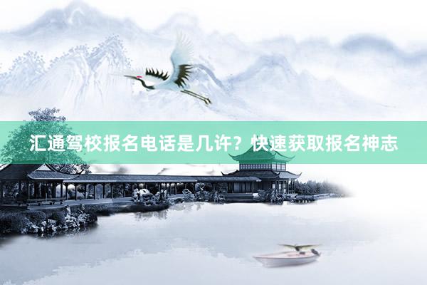 汇通驾校报名电话是几许？快速获取报名神志