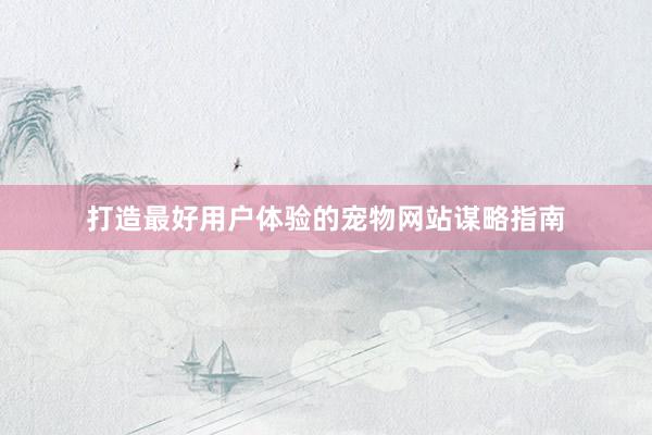 打造最好用户体验的宠物网站谋略指南