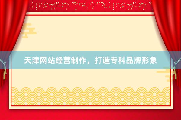 天津网站经营制作，打造专科品牌形象