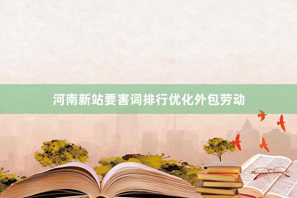 河南新站要害词排行优化外包劳动