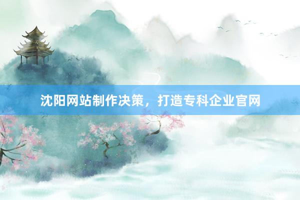 沈阳网站制作决策，打造专科企业官网