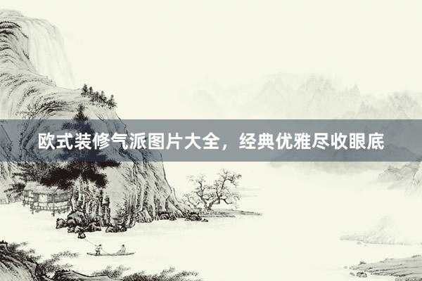 欧式装修气派图片大全，经典优雅尽收眼底
