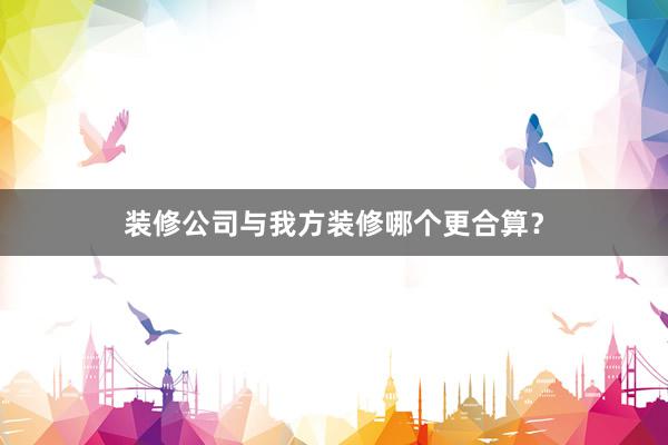 装修公司与我方装修哪个更合算？