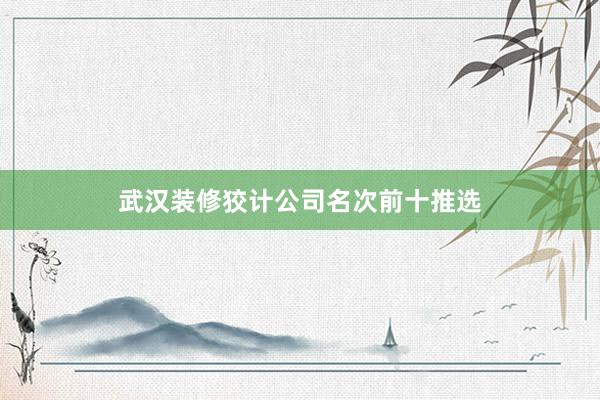 武汉装修狡计公司名次前十推选