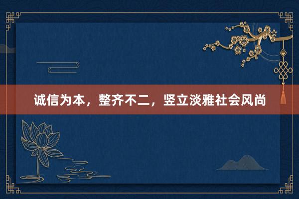 诚信为本，整齐不二，竖立淡雅社会风尚
