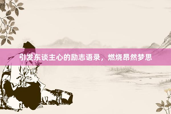 引发东谈主心的励志语录，燃烧昂然梦思
