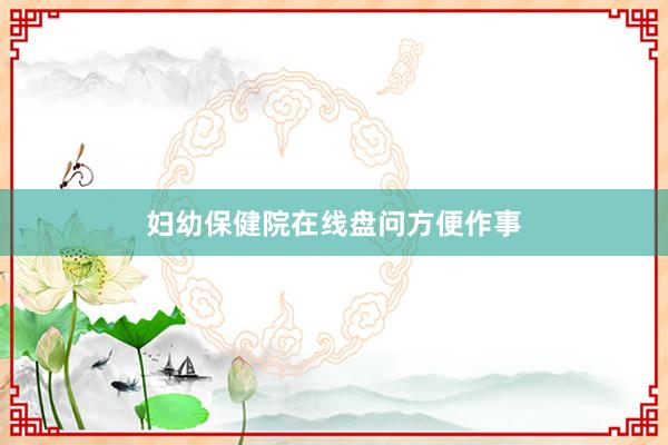 妇幼保健院在线盘问方便作事