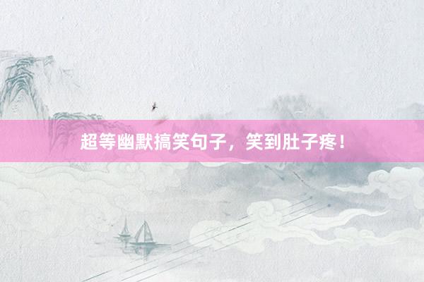 超等幽默搞笑句子，笑到肚子疼！