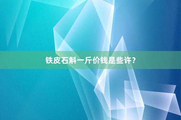 铁皮石斛一斤价钱是些许？
