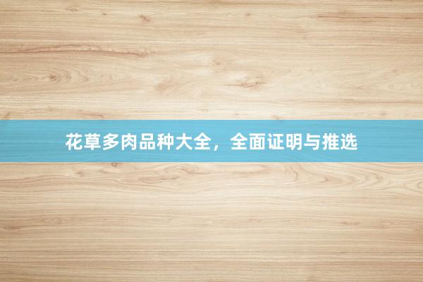 花草多肉品种大全，全面证明与推选
