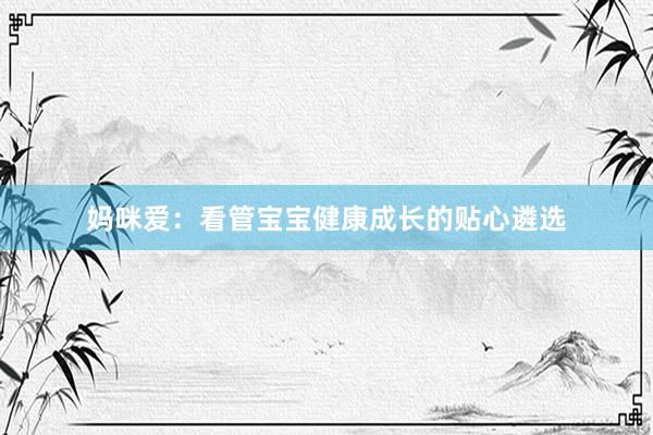妈咪爱：看管宝宝健康成长的贴心遴选