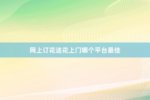 网上订花送花上门哪个平台最佳