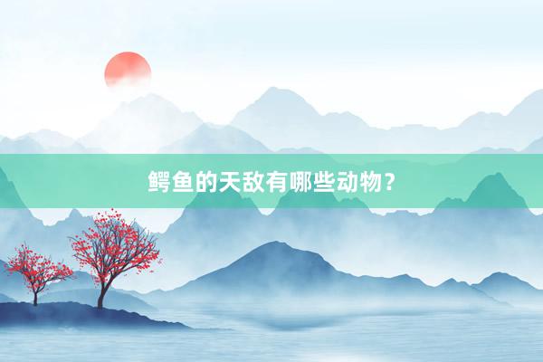 鳄鱼的天敌有哪些动物？