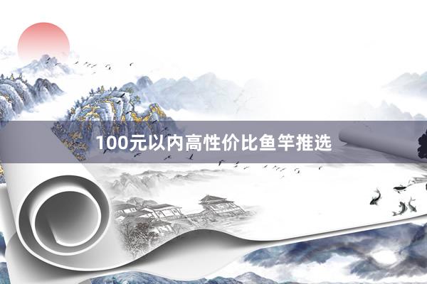 100元以内高性价比鱼竿推选