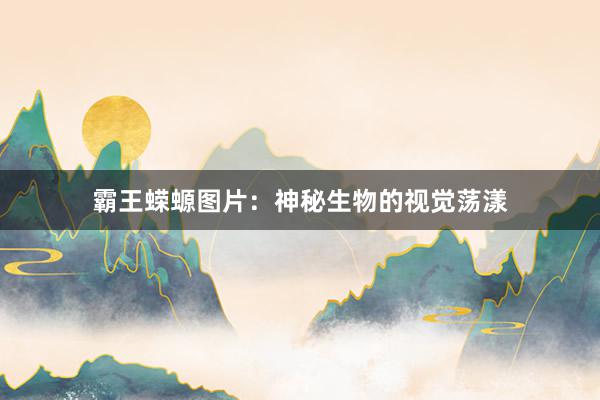 霸王蝾螈图片：神秘生物的视觉荡漾