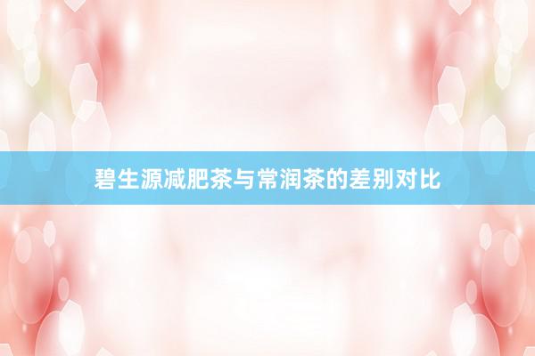 碧生源减肥茶与常润茶的差别对比