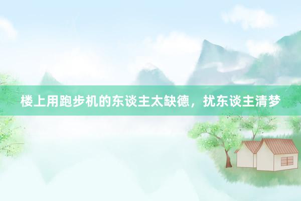 楼上用跑步机的东谈主太缺德，扰东谈主清梦