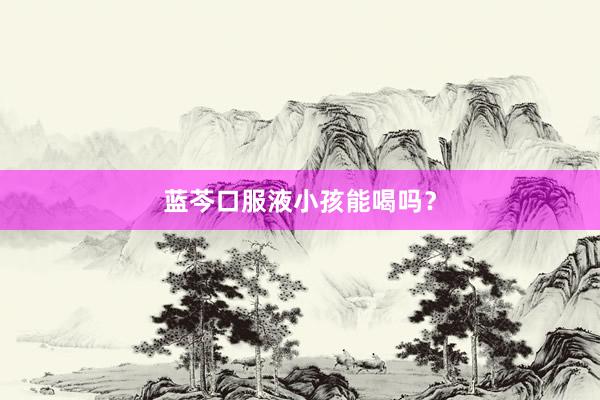 蓝芩口服液小孩能喝吗?